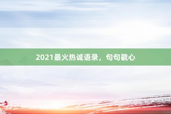 2021最火热诚语录，句句戳心