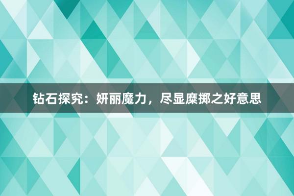 钻石探究：妍丽魔力，尽显糜掷之好意思
