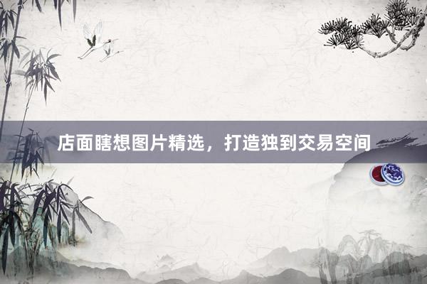 店面瞎想图片精选，打造独到交易空间
