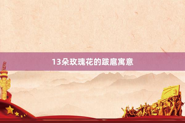13朵玫瑰花的跋扈寓意