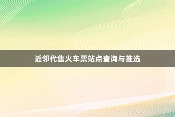 近邻代售火车票站点查询与推选