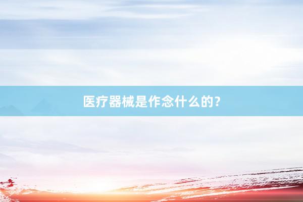 医疗器械是作念什么的？