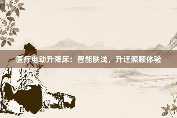 医疗电动升降床：智能肤浅，升迁照顾体验