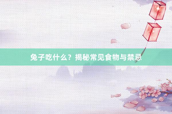 兔子吃什么？揭秘常见食物与禁忌